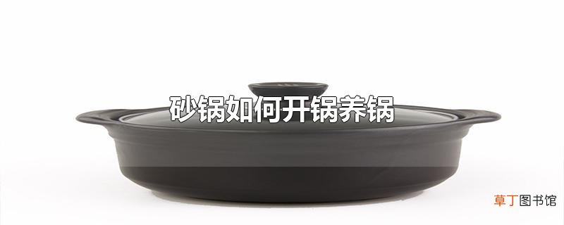 砂锅怎么开锅养锅