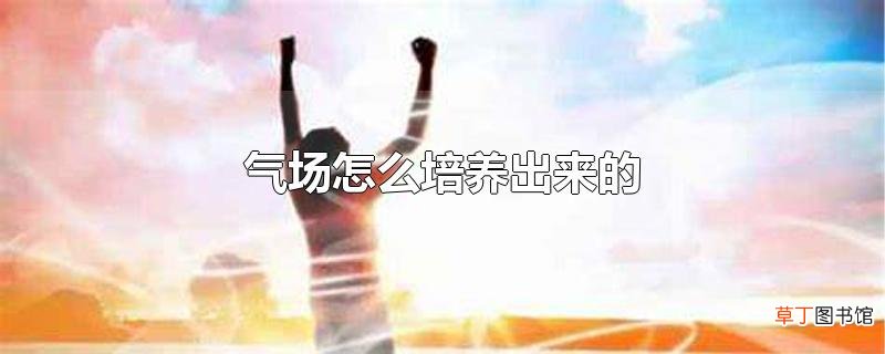 气场怎么培养出来的