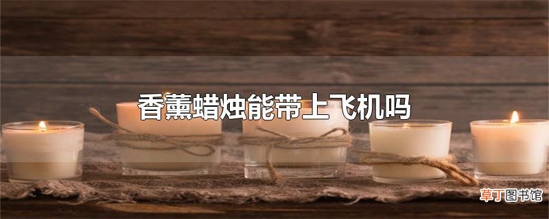 香薰蜡烛能带上飞机吗