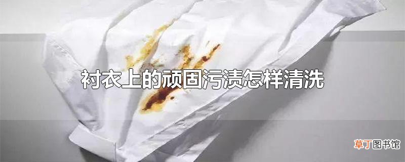 衬衣上的顽固污渍怎样清洗