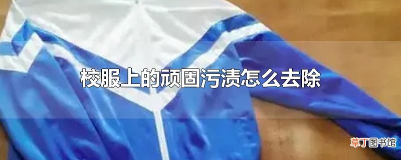 校服上的顽固污渍怎么去除