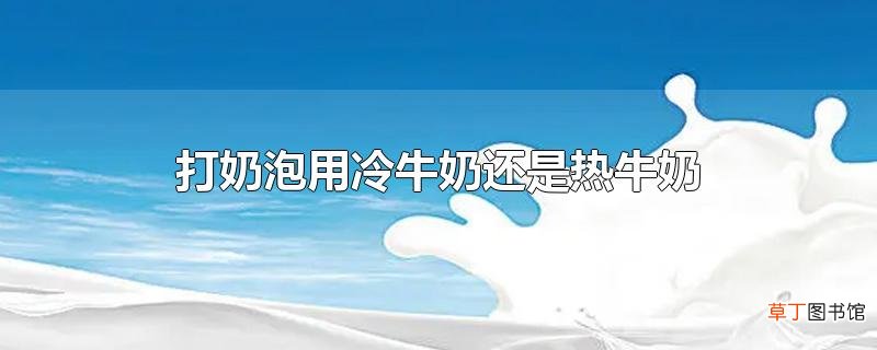 打奶泡用冷牛奶还是热牛奶
