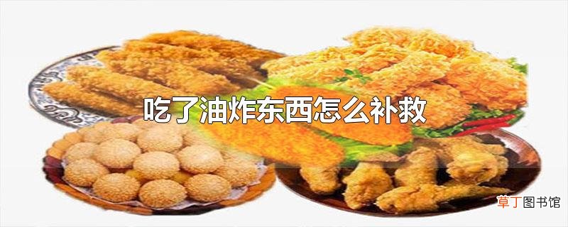 吃了油炸东西怎么补救