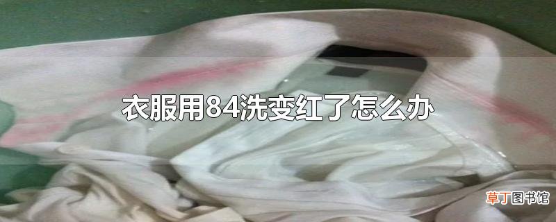 衣服用84洗变红了怎么办