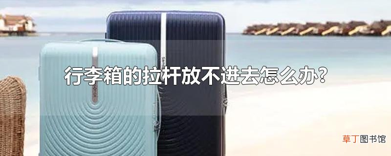行李箱的拉杆放不进去怎么办?