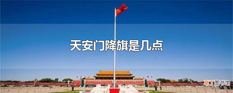 天安门降旗是几点