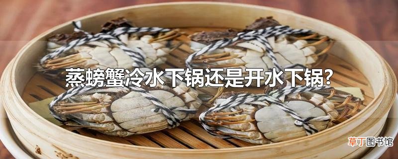 蒸螃蟹冷水下锅还是开水下锅?