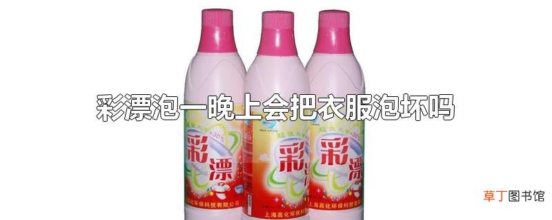彩漂泡一晚上会把衣服泡坏吗