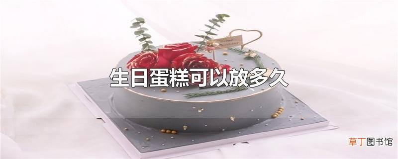 生日蛋糕可以放多久