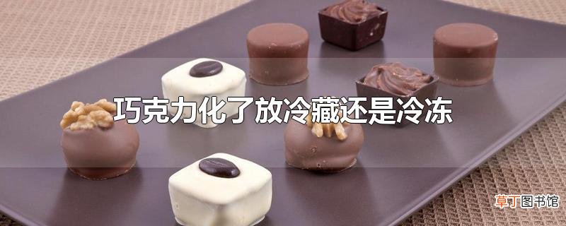 巧克力化了放冷藏还是冷冻