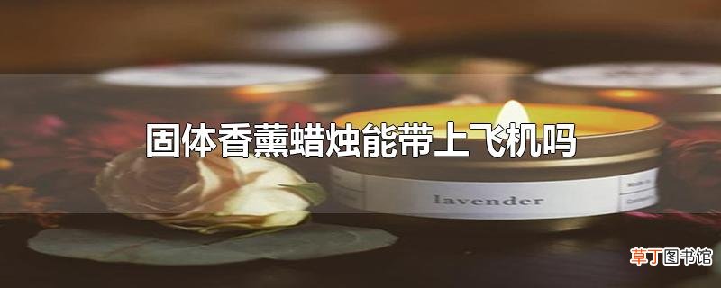 固体香薰蜡烛能带上飞机吗