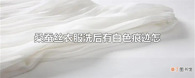 桑蚕丝衣服洗后有白色痕迹怎么处理