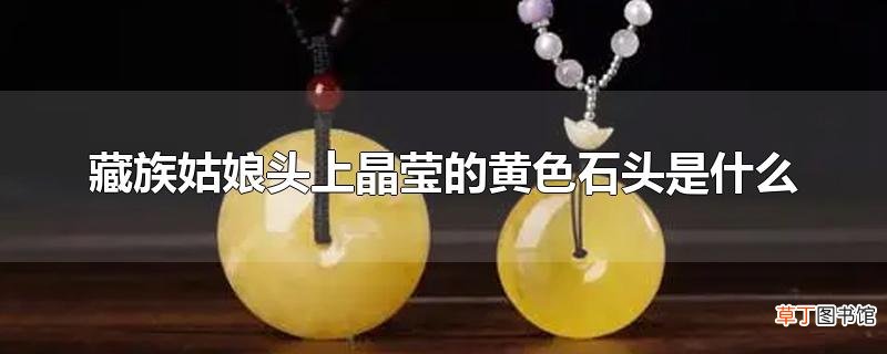 藏族姑娘头上晶莹的黄色石头是什么