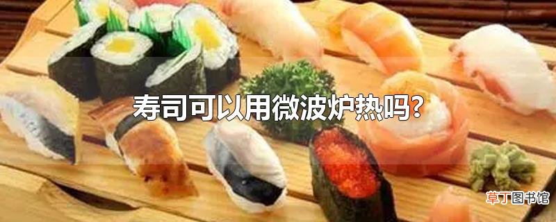 寿司可以用微波炉热吗?