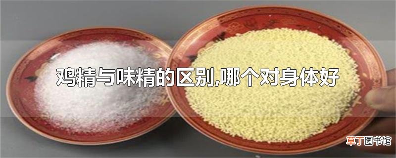 鸡精与味精的区别,哪个对身体好