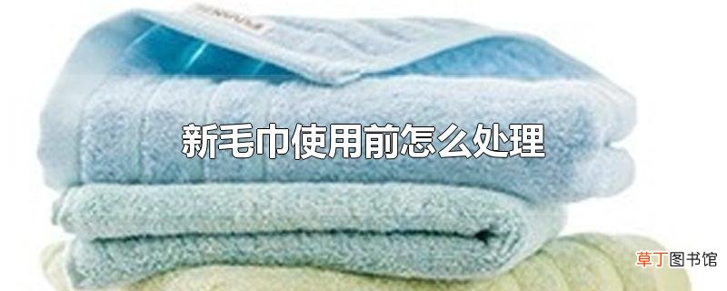 新毛巾使用前怎么处理