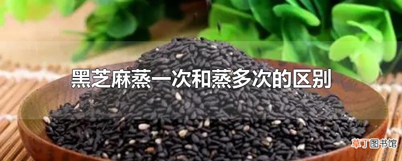 黑芝麻蒸一次和蒸多次的区别