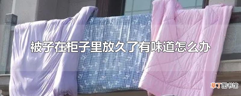 被子在柜子里放久了有味道怎么办