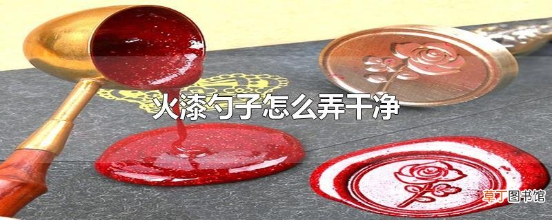 火漆勺子怎么弄干净