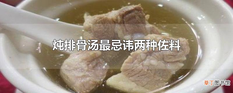 炖排骨汤最忌讳两种佐料