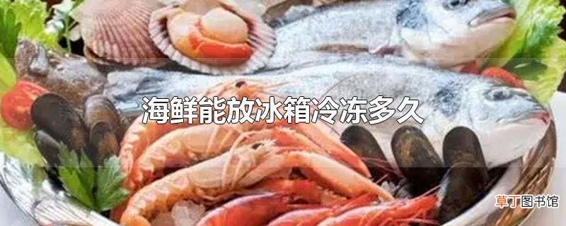 海鲜能放冰箱冷冻多久
