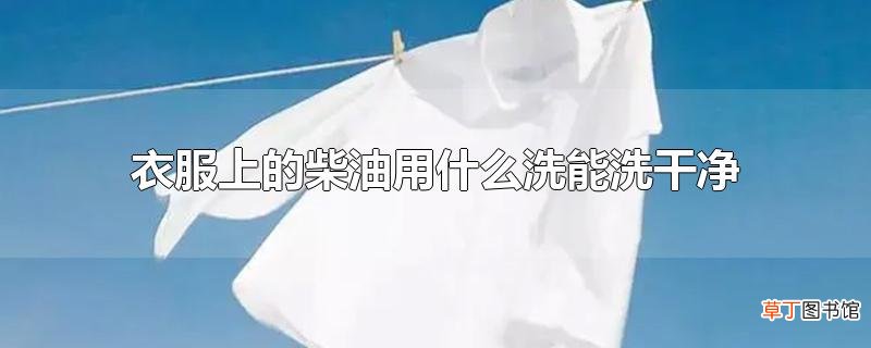 衣服上的柴油用什么洗能洗干净