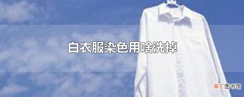 白衣服染色用啥洗掉