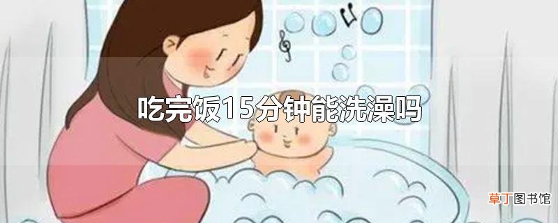 吃完饭15分钟能洗澡吗