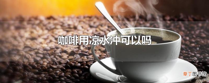 咖啡用凉水冲可以吗