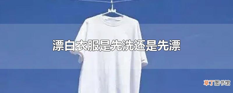 漂白衣服是先洗还是先漂