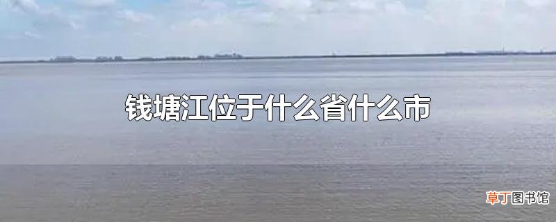 钱塘江位于什么省什么市