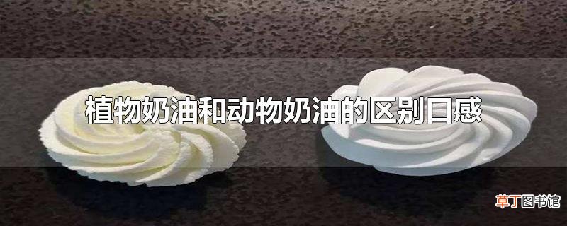植物奶油和动物奶油的区别口感