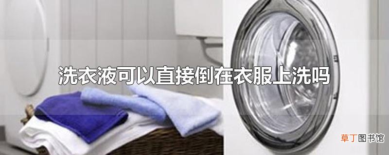 洗衣液可以直接倒在衣服上洗吗