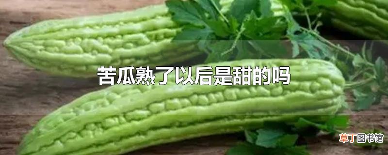 苦瓜熟了以后是甜的吗