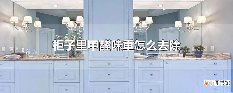 柜子里甲醛味重怎么去除