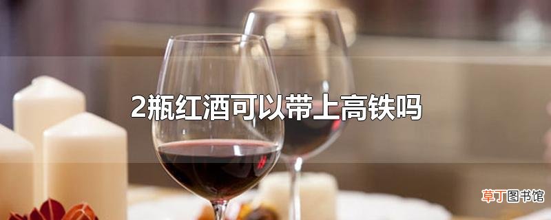 2瓶红酒可以带上高铁吗