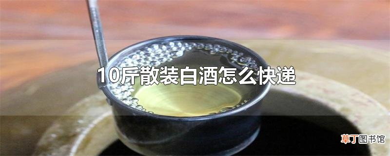 10斤散装白酒怎么快递