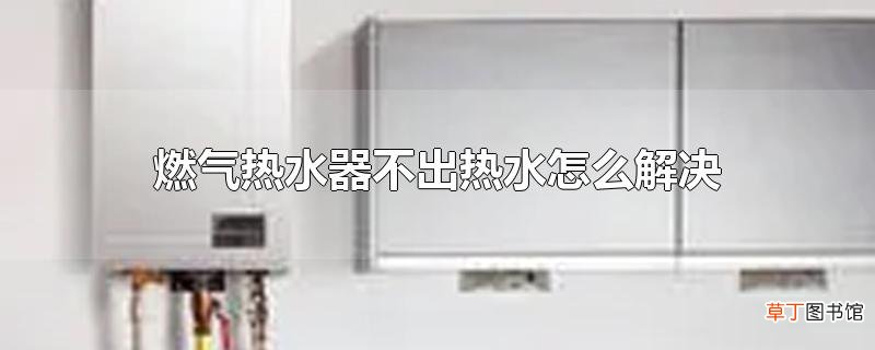 燃气热水器不出热水怎么解决