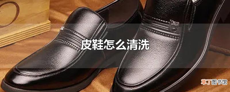 皮鞋怎么清洗