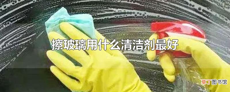 擦玻璃用什么清洁剂最好