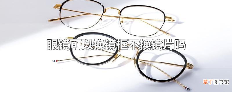 眼镜可以换镜框不换镜片吗