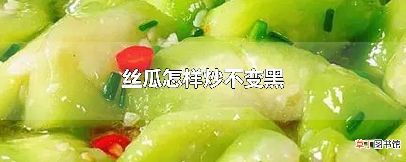 丝瓜怎样炒不变黑
