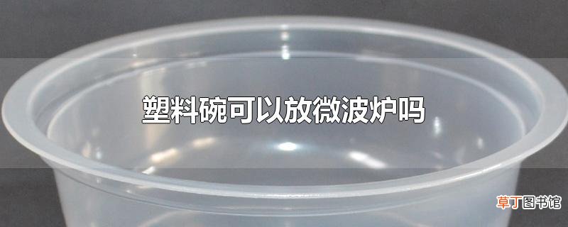 塑料碗可以放微波炉吗