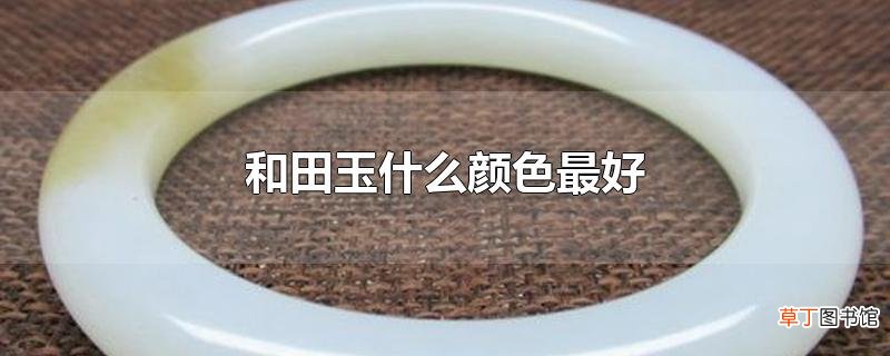 和田玉什么颜色最好