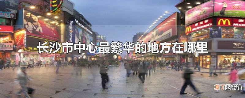 长沙市中心最繁华的地方在哪里