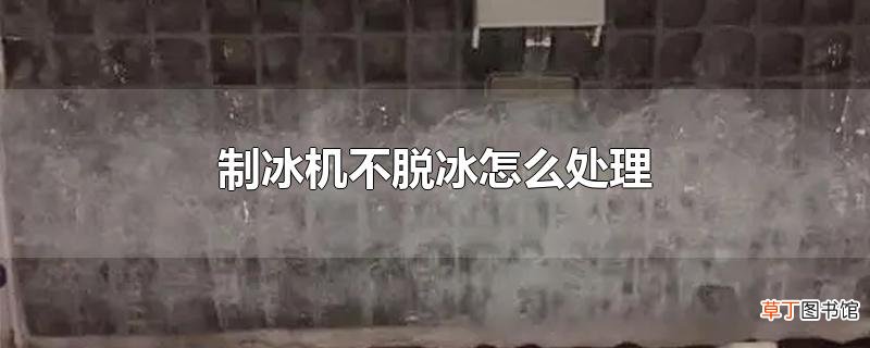 制冰机不脱冰怎么处理
