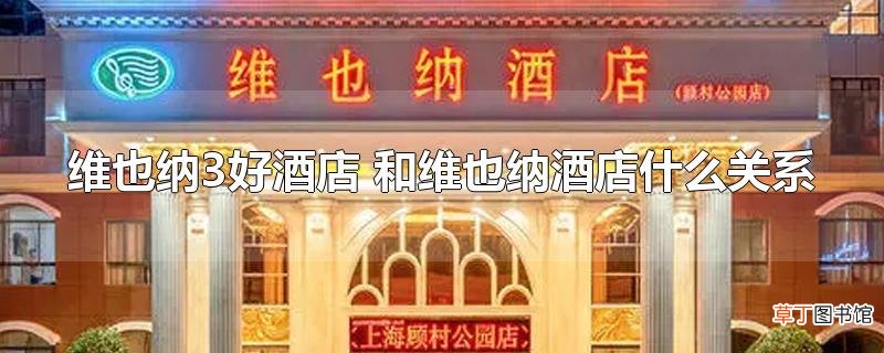 维也纳3好酒店 和维也纳酒店什么关系