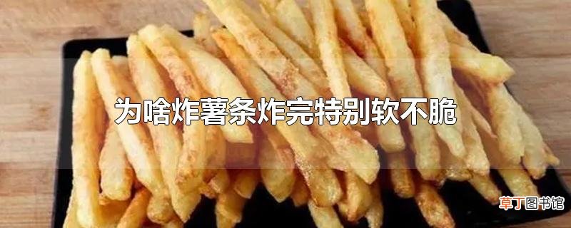 为啥炸薯条炸完特别软不脆