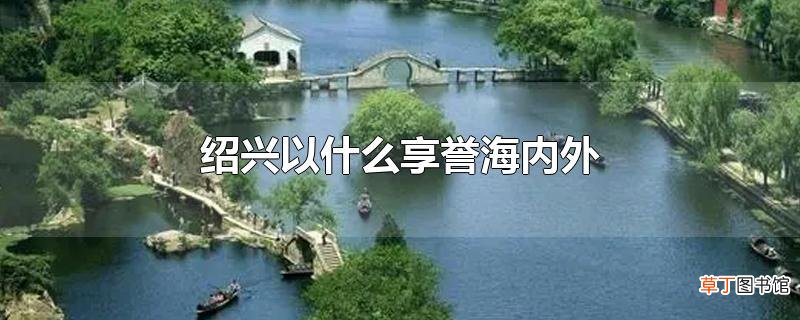 绍兴以什么享誉海内外