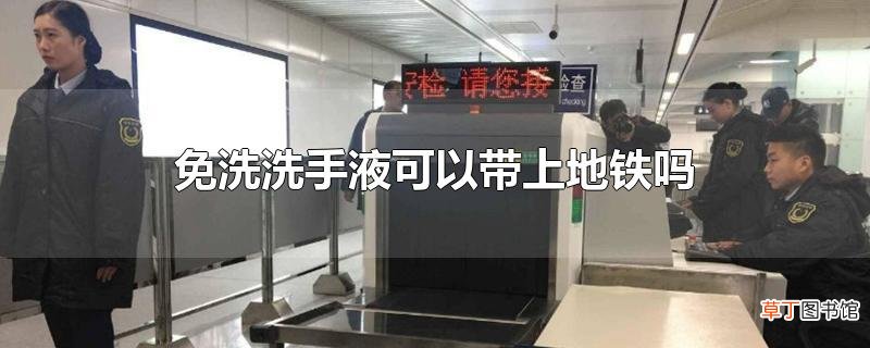 免洗洗手液可以带上地铁吗
